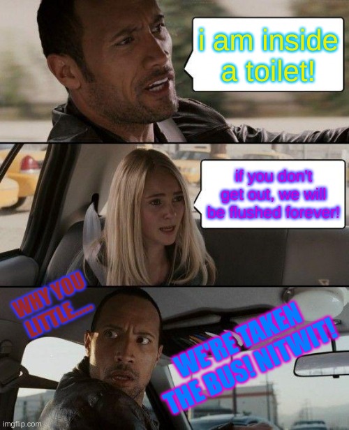 The Rock Driving Meme | i am inside a toilet! if you don't get out, we will be flushed forever! WHY YOU LITTLE..... WE'RE TAKEN THE BUS! NITWIT! | image tagged in memes,the rock driving | made w/ Imgflip meme maker