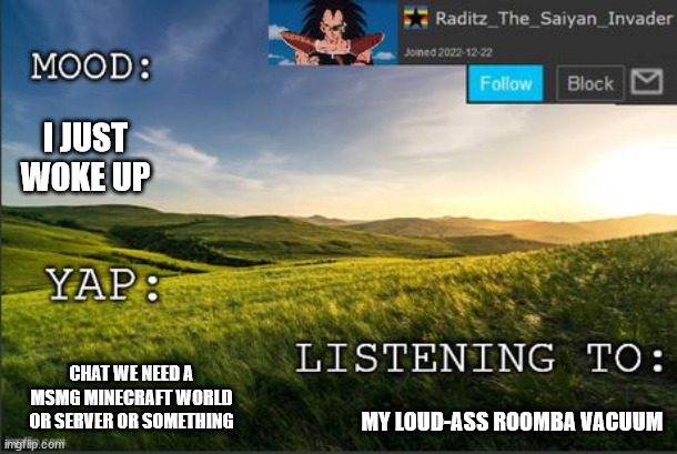 temp raditz | I JUST WOKE UP; CHAT WE NEED A MSMG MINECRAFT WORLD OR SERVER OR SOMETHING; MY LOUD-ASS ROOMBA VACUUM | image tagged in temp raditz | made w/ Imgflip meme maker