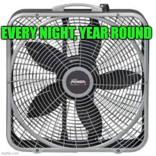 EVERY NIGHT, YEAR ROUND | EVERY NIGHT, YEAR ROUND | image tagged in box fan | made w/ Imgflip meme maker