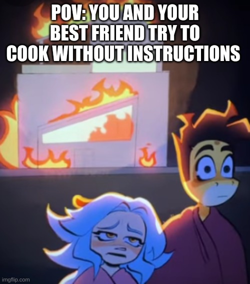 Yeah... we suck at this | POV: YOU AND YOUR BEST FRIEND TRY TO COOK WITHOUT INSTRUCTIONS | image tagged in cooking,funny,fire | made w/ Imgflip meme maker