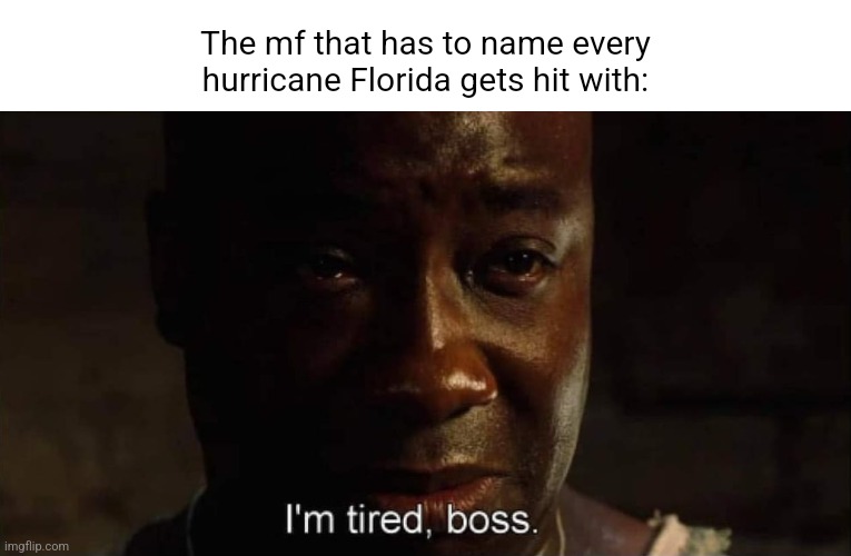 I'm tired boss | The mf that has to name every hurricane Florida gets hit with: | image tagged in i'm tired boss | made w/ Imgflip meme maker