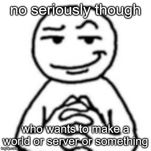 devious mf | no seriously though; who wants to make a world or server or something | image tagged in devious mf | made w/ Imgflip meme maker