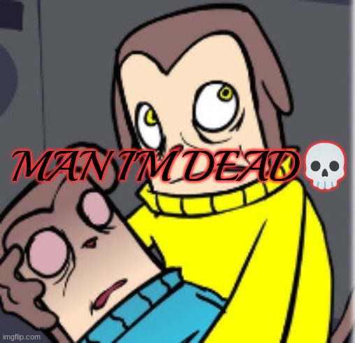 Man I'm dead | image tagged in man i'm dead | made w/ Imgflip meme maker