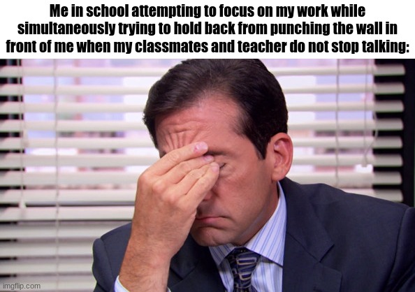 I am almost positive it's worse for students in secondary school, but my annoyance is beyond comprehensible words. | Me in school attempting to focus on my work while simultaneously trying to hold back from punching the wall in front of me when my classmates and teacher do not stop talking: | image tagged in annoying | made w/ Imgflip meme maker