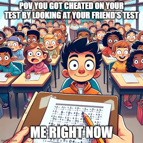 Ch3AtINg | POV YOU GOT CHEATED ON YOUR TEST BY LOOKING AT YOUR FRIEND'S TEST; ME RIGHT NOW | image tagged in funny | made w/ Imgflip meme maker