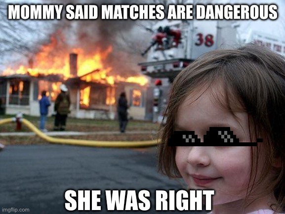 Fire girl | MOMMY SAID MATCHES ARE DANGEROUS; SHE WAS RIGHT | image tagged in memes,disaster girl | made w/ Imgflip meme maker