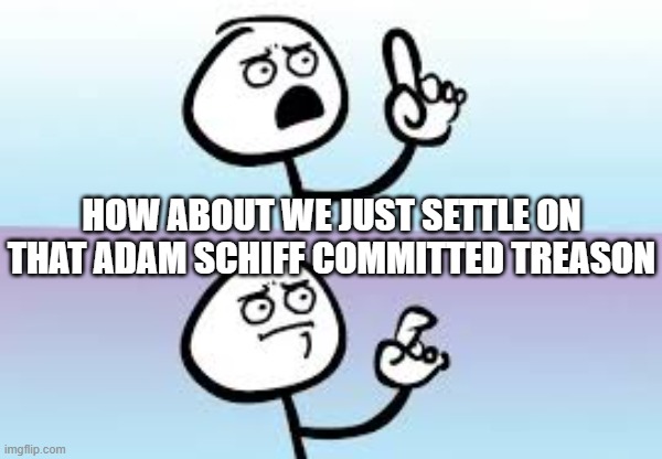 Holding up finger | HOW ABOUT WE JUST SETTLE ON THAT ADAM SCHIFF COMMITTED TREASON | image tagged in holding up finger | made w/ Imgflip meme maker