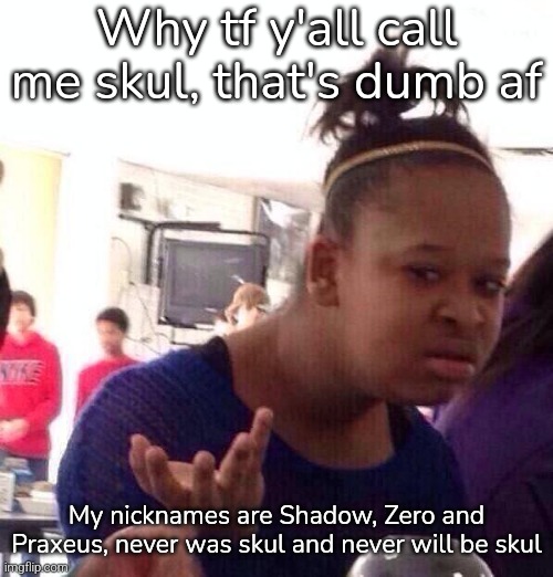 Black Girl Wat | Why tf y'all call me skul, that's dumb af; My nicknames are Shadow, Zero and Praxeus, never was skul and never will be skul | image tagged in memes,black girl wat | made w/ Imgflip meme maker