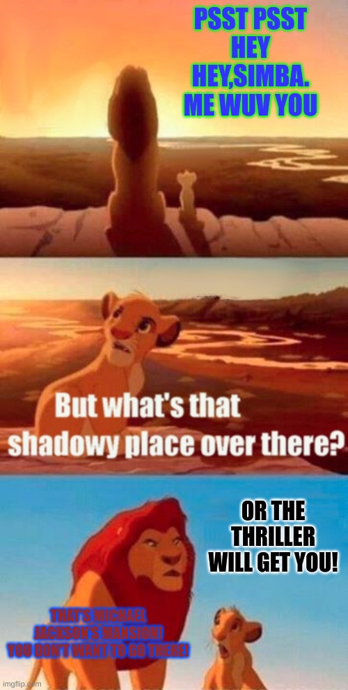 Simba Shadowy Place | PSST PSST
HEY
HEY,SIMBA.
ME WUV YOU; OR THE THRILLER WILL GET YOU! THAT'S MICHAEL JACKSON'S MANSION!
YOU DON'T WANT TO GO THERE! | image tagged in memes,simba shadowy place | made w/ Imgflip meme maker