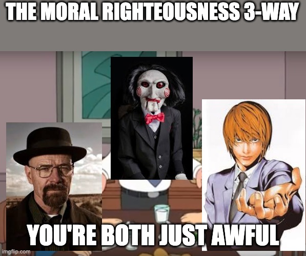 You're both just awful | THE MORAL RIGHTEOUSNESS 3-WAY; YOU'RE BOTH JUST AWFUL | image tagged in you're both just awful,jigsaw,saw,death note,breaking bad | made w/ Imgflip meme maker