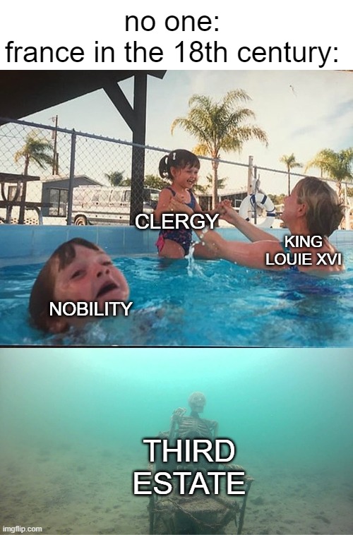 French revolution's Exposition | no one:
france in the 18th century:; CLERGY; KING LOUIE XVI; NOBILITY; THIRD ESTATE | image tagged in mother ignoring kid drowning in a pool,france,french revolution | made w/ Imgflip meme maker