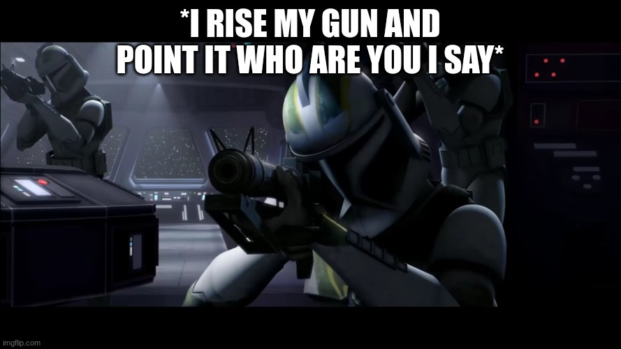 clone trooper | *I RISE MY GUN AND POINT IT WHO ARE YOU I SAY* | image tagged in clone trooper | made w/ Imgflip meme maker