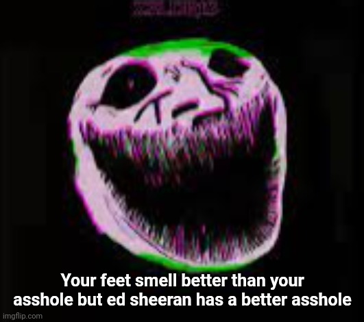 phonk troll | Your feet smell better than your asshole but ed sheeran has a better asshole | image tagged in phonk troll | made w/ Imgflip meme maker
