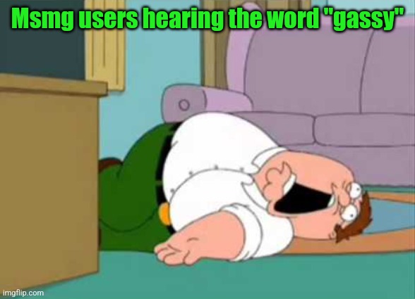 Dead Peter Griffin | Msmg users hearing the word "gassy" | image tagged in dead peter griffin | made w/ Imgflip meme maker