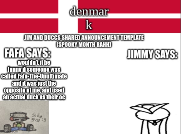 JIM AND DUCCS cOLLABED ANNOUNCEMENT TEMPLATE RAHHHHHHHHH | wouldn't it be funny if someone was called Fafa-The-Unultimate and it was just the opposite of me, and used an actual duck as their oc | image tagged in jim and duccs collabed announcement template rahhhhhhhhh | made w/ Imgflip meme maker