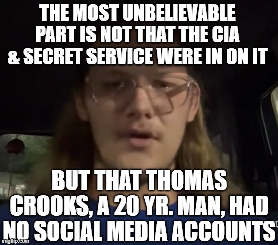 Thomas Crooks | THE MOST UNBELIEVABLE PART IS NOT THAT THE CIA & SECRET SERVICE WERE IN ON IT BUT THAT THOMAS CROOKS, A 20 YR. MAN, HAD NO SOCIAL MEDIA ACCO | image tagged in thomas crooks | made w/ Imgflip meme maker