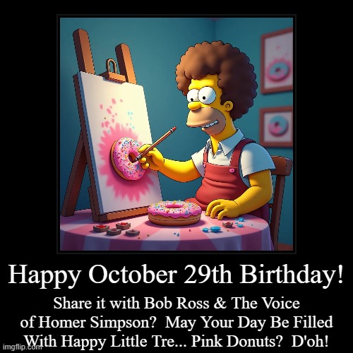 Happy October 29th Birthday | Happy October 29th Birthday! | Share it with Bob Ross & The Voice of Homer Simpson?  May Your Day Be Filled With Happy Little Tre... Pink Do | image tagged in bob ross,homer simpson | made w/ Imgflip demotivational maker