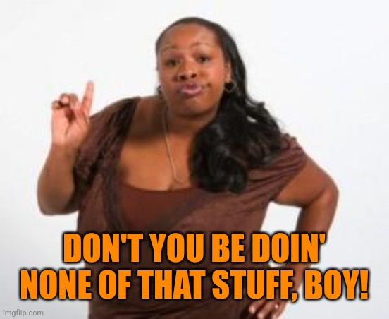 Angry Black Woman | DON'T YOU BE DOIN' NONE OF THAT STUFF, BOY! | image tagged in angry black woman | made w/ Imgflip meme maker