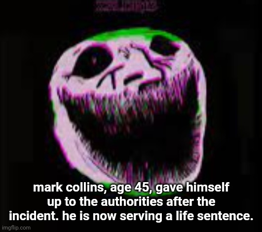 phonk troll | mark collins, age 45, gave himself up to the authorities after the incident. he is now serving a life sentence. | image tagged in phonk troll | made w/ Imgflip meme maker