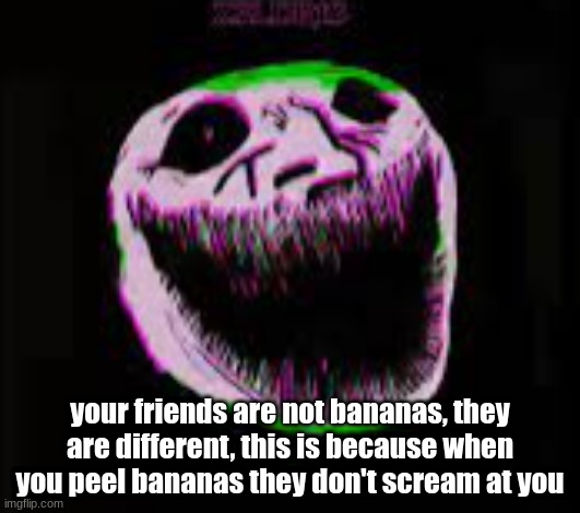 phonk troll | your friends are not bananas, they are different, this is because when you peel bananas they don't scream at you | image tagged in phonk troll | made w/ Imgflip meme maker