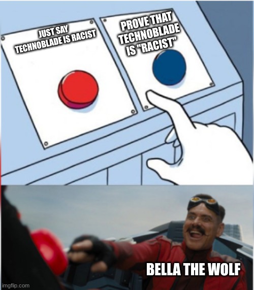 Robotnik Pressing Red Button | PROVE THAT TECHNOBLADE IS "RACIST"; JUST SAY TECHNOBLADE IS RACIST; BELLA THE WOLF | image tagged in robotnik pressing red button | made w/ Imgflip meme maker