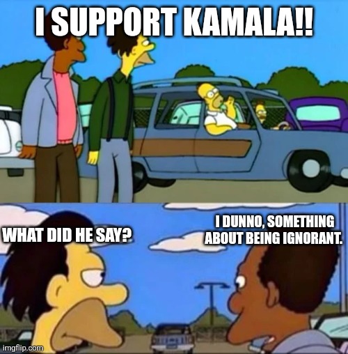 What did he say? I don't know something about being gay | I SUPPORT KAMALA!! WHAT DID HE SAY? I DUNNO, SOMETHING ABOUT BEING IGNORANT. | image tagged in what did he say i don't know something about being gay | made w/ Imgflip meme maker