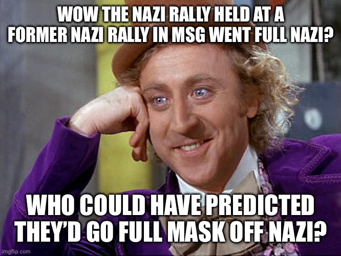 To the surprise of ABSOLUTELY no one. | WOW THE NAZI RALLY HELD AT A FORMER NAZI RALLY IN MSG WENT FULL NAZI? WHO COULD HAVE PREDICTED THEY’D GO FULL MASK OFF NAZI? | image tagged in big willy wonka tell me again,conservative hypocrisy,epic fail,nazis,left is best | made w/ Imgflip meme maker