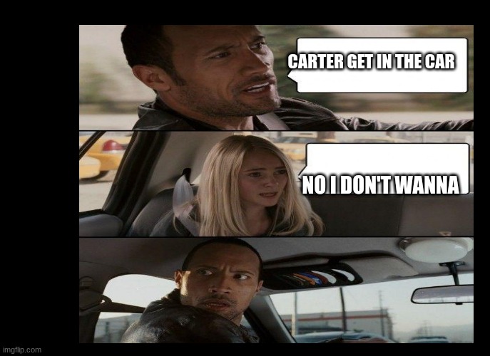 help | CARTER GET IN THE CAR; NO I DON'T WANNA | image tagged in the rock driving | made w/ Imgflip meme maker