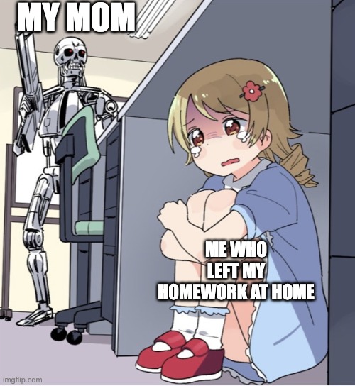 Anime Girl Hiding from Terminator | MY MOM; ME WHO LEFT MY HOMEWORK AT HOME | image tagged in anime girl hiding from terminator | made w/ Imgflip meme maker