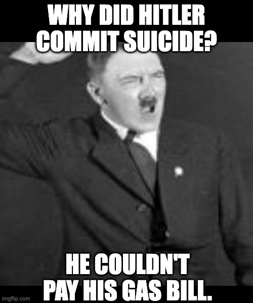 Angry Hitler | WHY DID HITLER COMMIT SUICIDE? HE COULDN'T PAY HIS GAS BILL. | image tagged in angry hitler | made w/ Imgflip meme maker