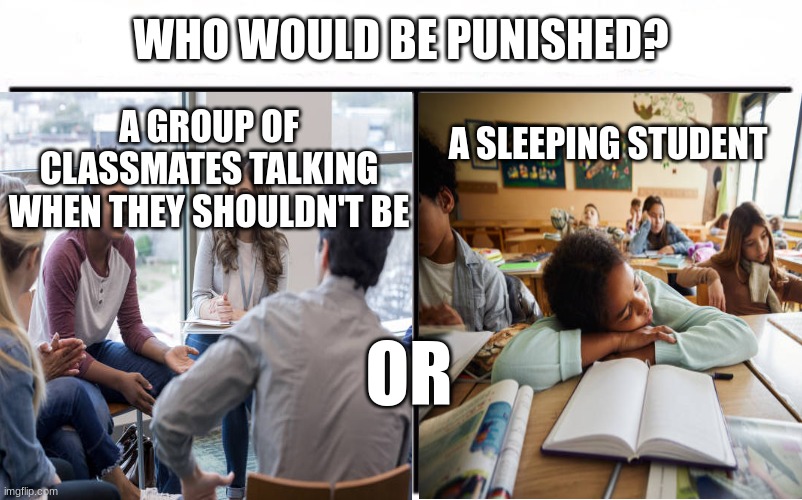 Teachers would go for the sleeping student. | WHO WOULD BE PUNISHED? A GROUP OF CLASSMATES TALKING WHEN THEY SHOULDN'T BE; A SLEEPING STUDENT; OR | image tagged in sleep,school,unfair,funny,memes | made w/ Imgflip meme maker