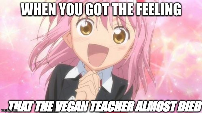 aww anime girl | WHEN YOU GOT THE FEELING; THAT THE VEGAN TEACHER ALMOST DIED | image tagged in aww anime girl | made w/ Imgflip meme maker