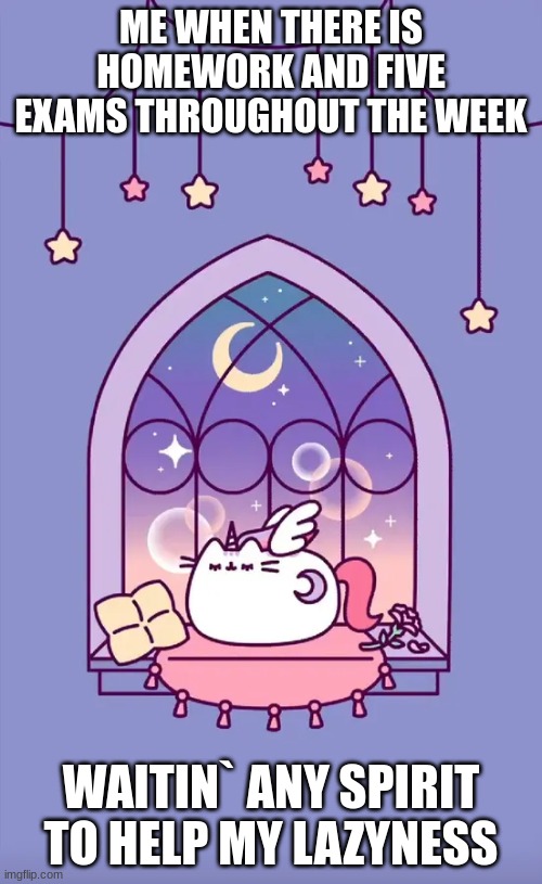 MYSELF | ME WHEN THERE IS HOMEWORK AND FIVE EXAMS THROUGHOUT THE WEEK; WAITIN` ANY SPIRIT TO HELP MY LAZYNESS | image tagged in pusheen | made w/ Imgflip meme maker