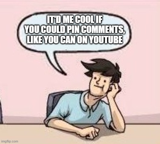 Boardroom Suggestion Guy | IT'D ME COOL IF YOU COULD PIN COMMENTS, LIKE YOU CAN ON YOUTUBE | image tagged in boardroom suggestion guy | made w/ Imgflip meme maker