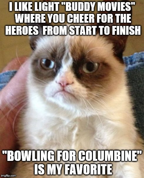 Grumpy Movie Buff | I LIKE LIGHT "BUDDY MOVIES" WHERE YOU CHEER FOR THE HEROES  FROM START TO FINISH "BOWLING FOR COLUMBINE" IS MY FAVORITE | image tagged in memes,grumpy cat | made w/ Imgflip meme maker