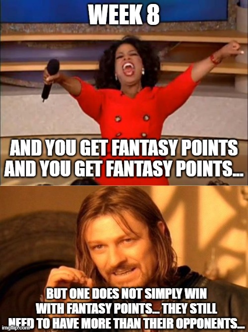 week 8 fantasy football is oprah week | WEEK 8; AND YOU GET FANTASY POINTS AND YOU GET FANTASY POINTS... BUT ONE DOES NOT SIMPLY WIN WITH FANTASY POINTS... THEY STILL NEED TO HAVE MORE THAN THEIR OPPONENTS... | image tagged in oprah you get a,one does not simply,funny memes,fantasy football,nfl week 8 | made w/ Imgflip meme maker