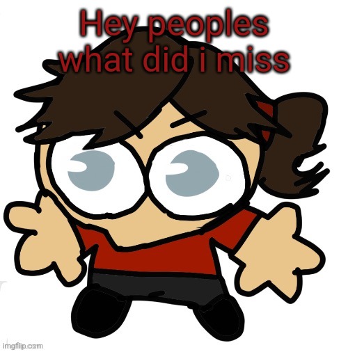 Goober Dea | Hey peoples what did i miss | image tagged in goober dea | made w/ Imgflip meme maker