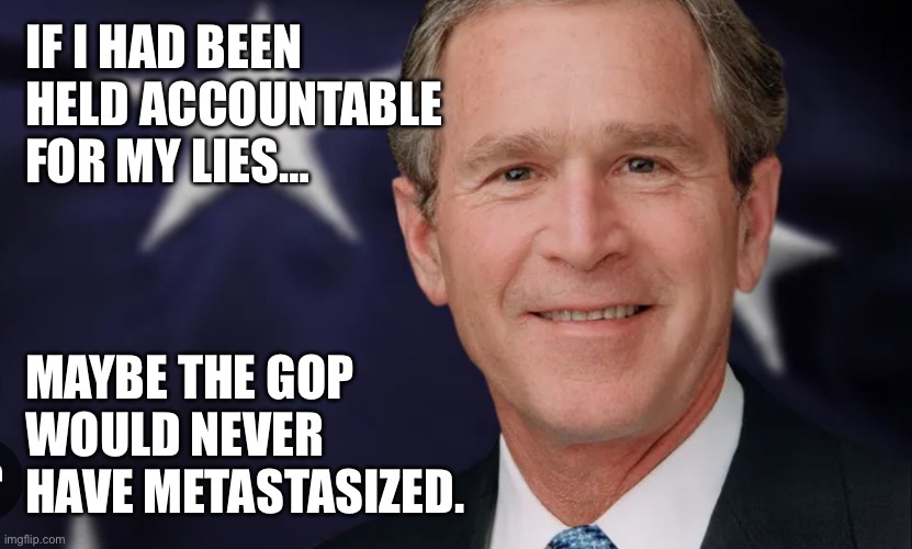 Do better, Dems | IF I HAD BEEN HELD ACCOUNTABLE FOR MY LIES…; MAYBE THE GOP WOULD NEVER HAVE METASTASIZED. | made w/ Imgflip meme maker