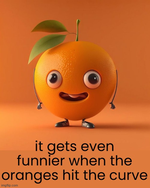 it gets even funnier when the oranges hit the curve | made w/ Imgflip meme maker