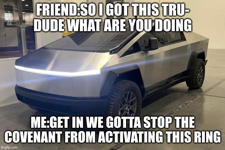 *warthog run kicks in* | FRIEND:SO I GOT THIS TRU-
DUDE WHAT ARE YOU DOING; ME:GET IN WE GOTTA STOP THE COVENANT FROM ACTIVATING THIS RING | image tagged in tesla cybertruck | made w/ Imgflip meme maker