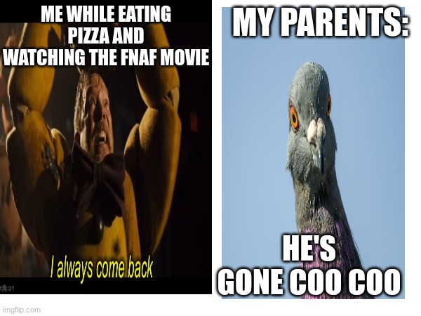 my life be like: | MY PARENTS:; ME WHILE EATING PIZZA AND WATCHING THE FNAF MOVIE; HE'S GONE COO COO | image tagged in i love fnaf | made w/ Imgflip meme maker