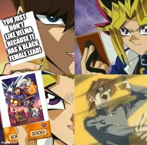 Yu Gi Oh | YOU JUST DON'T LIKE VELMA BECAUSE IT HAS A BLACK FEMALE LEAD! | image tagged in yu gi oh,the owl house,velma | made w/ Imgflip meme maker