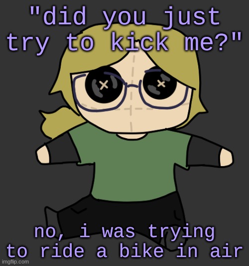 no duh | "did you just try to kick me?"; no, i was trying to ride a bike in air | image tagged in disco plushie | made w/ Imgflip meme maker