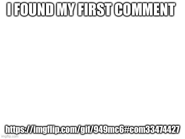 I FOUND MY FIRST COMMENT; https://imgflip.com/gif/949mc6#com33474427 | made w/ Imgflip meme maker