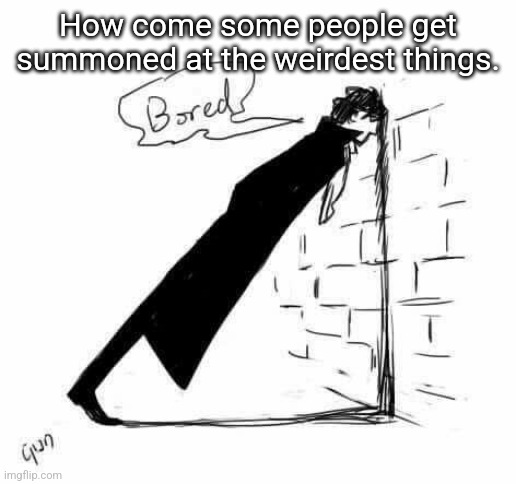 For example,pet,getting summoned qt the furrified version of me that cyrus drew | How come some people get summoned at the weirdest things. | image tagged in bored | made w/ Imgflip meme maker