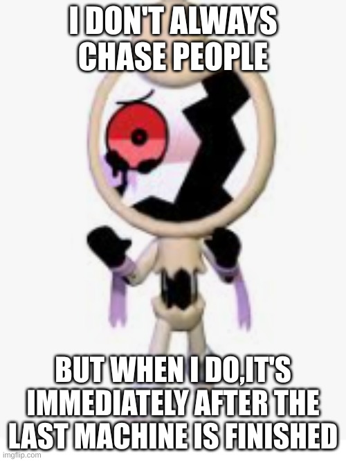 dandy's world | I DON'T ALWAYS CHASE PEOPLE; BUT WHEN I DO,IT'S IMMEDIATELY AFTER THE LAST MACHINE IS FINISHED | made w/ Imgflip meme maker