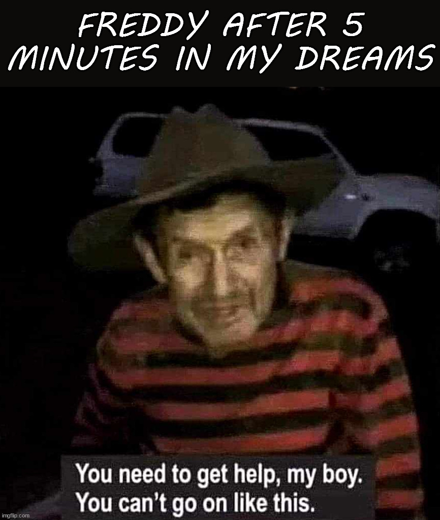 He said I need to seek professional help | FREDDY AFTER 5 MINUTES IN MY DREAMS | image tagged in freddy krueger,halloween | made w/ Imgflip meme maker