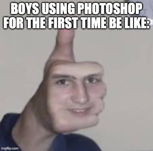 true fr | BOYS USING PHOTOSHOP FOR THE FIRST TIME BE LIKE: | image tagged in memes,funny,pics,photoshop,relatable,thumbs up face | made w/ Imgflip meme maker