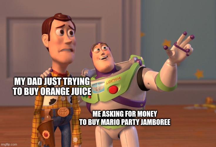 who´s ready to play mario party jamboree? | MY DAD JUST TRYING TO BUY ORANGE JUICE; ME ASKING FOR MONEY TO BUY MARIO PARTY JAMBOREE | image tagged in memes,x x everywhere | made w/ Imgflip meme maker