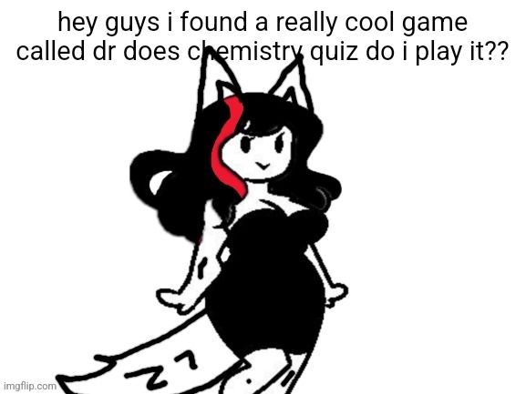 claire furry | hey guys i found a really cool game called dr does chemistry quiz do i play it?? | image tagged in claire furry | made w/ Imgflip meme maker